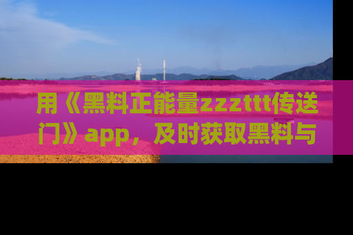 用《黑料正能量zzzttt传送门》app,及时获取黑料与正能量的最新动态