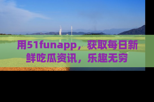 用51funapp，获取每日新鲜吃瓜资讯，乐趣无穷