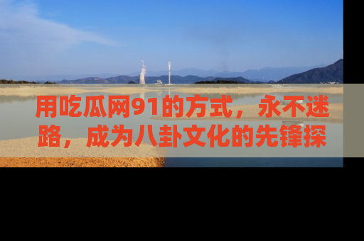 用吃瓜网91的方式,永不迷路,成为八卦文化的先锋探索者
