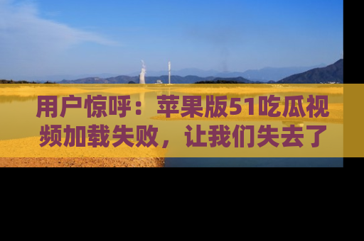用户惊呼：苹果版51吃瓜视频加载失败，让我们失去了宝贵资源！