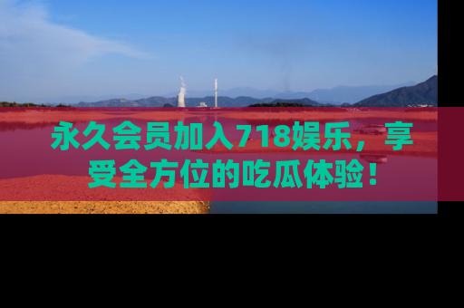 永久会员加入718娱乐，享受全方位的吃瓜体验！