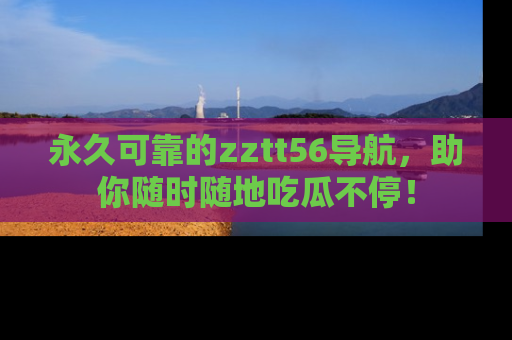 永久可靠的zztt56导航，助你随时随地吃瓜不停！