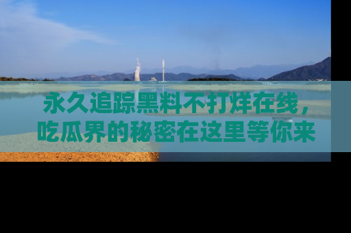 永久追踪黑料不打烊在线，吃瓜界的秘密在这里等你来发现！