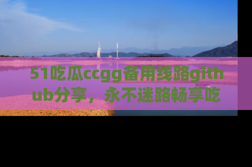 51吃瓜ccgg备用线路github分享，永不迷路畅享吃瓜乐趣