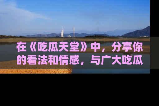 在《吃瓜天堂》中,分享你的看法和情感,与广大吃瓜群众一同欢笑与思考!