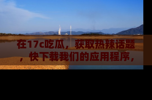 在17c吃瓜,获取热辣话题,快下载我们的应用程序,地址轻松找到!