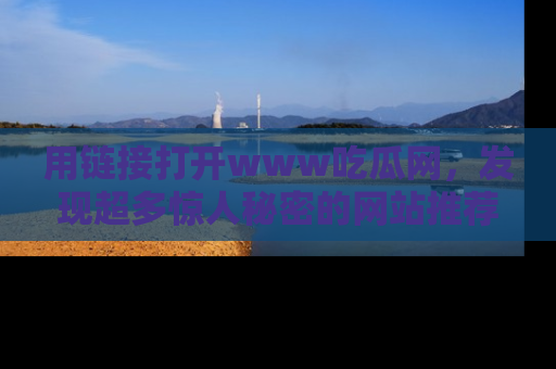 用链接打开www吃瓜网,发现超多惊人秘密的网站推荐!