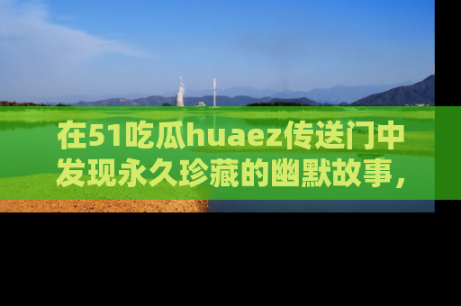 在51吃瓜huaez传送门中发现永久珍藏的幽默故事,瓜友们一起分享欢乐瞬间!