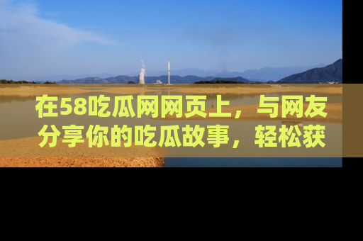 在58吃瓜网网页上,与网友分享你的吃瓜故事,轻松获取热门趣闻
