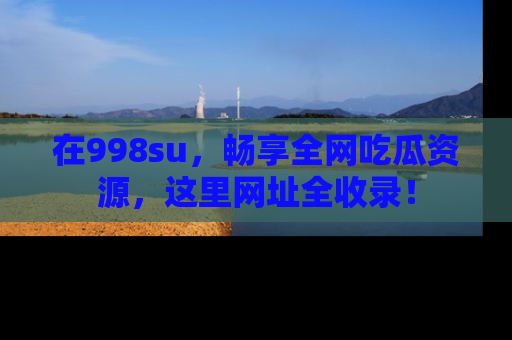 在998su,畅享全网吃瓜资源,这里网址全收录!