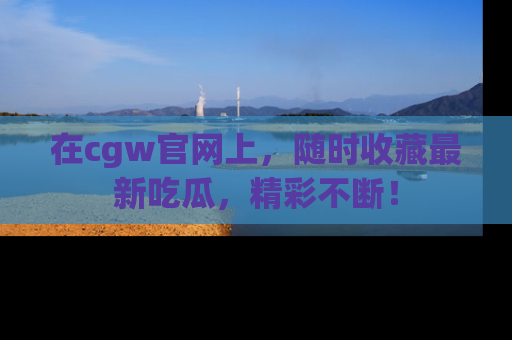 在cgw官网上,随时收藏最新吃瓜,精彩不断!
