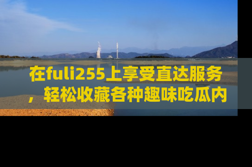 在fuli255上享受直达服务,轻松收藏各种趣味吃瓜内容,陪你欢笑!