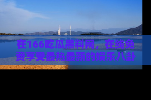 在166吃瓜黑料网,在线免费享受最热最新的娱乐八卦!