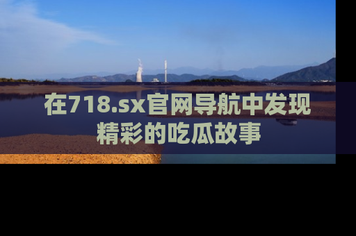 在718.sx官网导航中发现精彩的吃瓜故事
