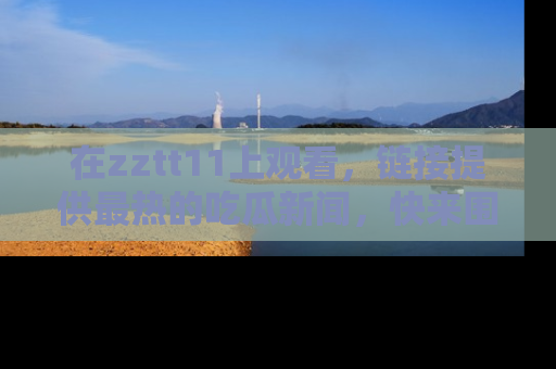 在zztt11上观看,链接提供最热的吃瓜新闻,快来围观!
