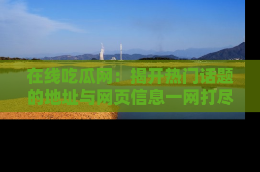 在线吃瓜网:揭开热门话题的地址与网页信息一网打尽