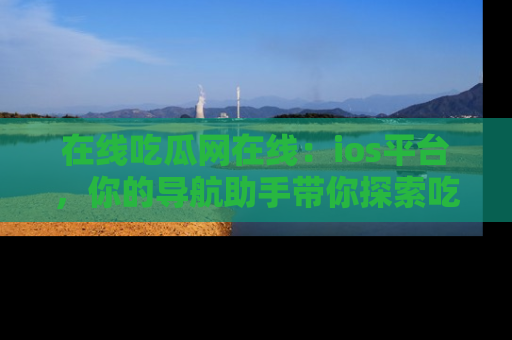 在线吃瓜网在线:ios平台,你的导航助手带你探索吃瓜新天地!