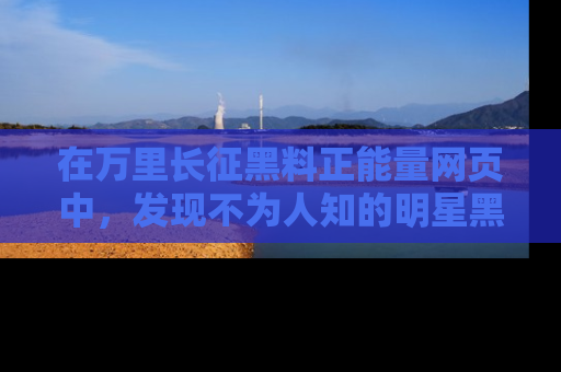 在万里长征黑料正能量网页中,发现不为人知的明星黑料与积极能量
