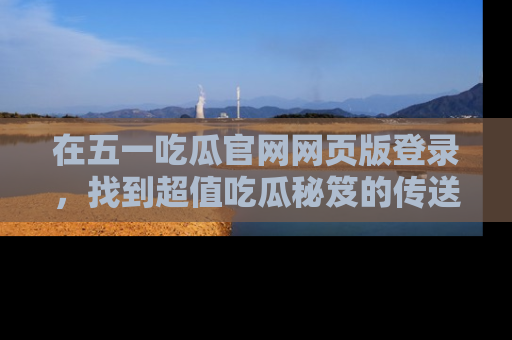 在五一吃瓜官网网页版登录,找到超值吃瓜秘笈的传送门!