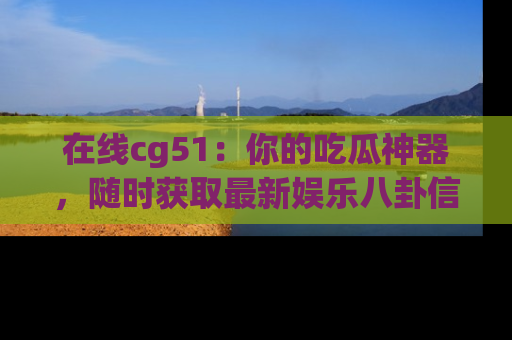 在线cg51:你的吃瓜神器,随时获取最新娱乐八卦信息。