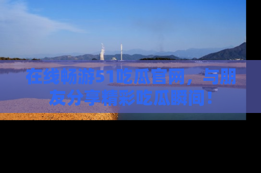 在线畅游51吃瓜官网,与朋友分享精彩吃瓜瞬间!