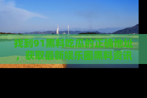 找到91黑料吃瓜的正确地址,获取最新娱乐圈黑料资讯