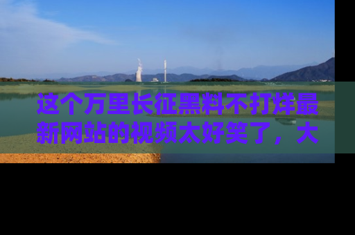 这个万里长征黑料不打烊最新网站的视频太好笑了,大家快来一起看吧!