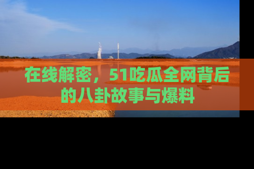 在线解密,51吃瓜全网背后的八卦故事与爆料