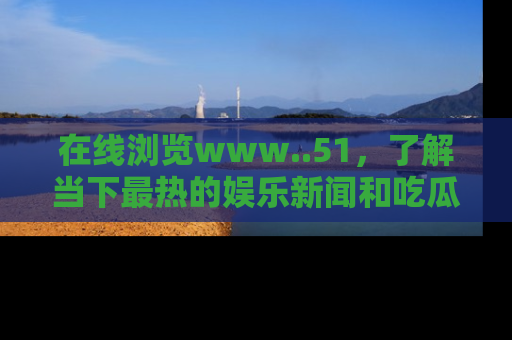 在线浏览www..51,了解当下最热的娱乐新闻和吃瓜话题