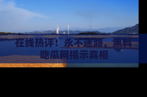 在线热评!永不迷路,黑料吃瓜网揭示真相