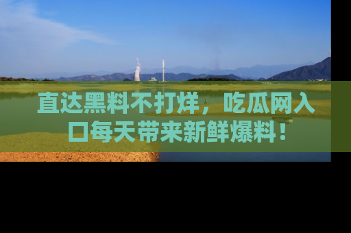直达黑料不打烊,吃瓜网入口每天带来新鲜爆料!