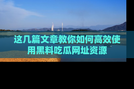 这几篇文章教你如何高效使用黑料吃瓜网址资源