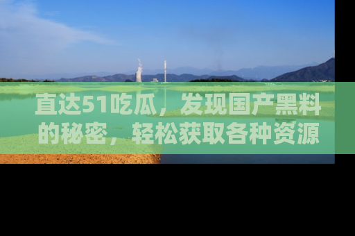 直达51吃瓜,发现国产黑料的秘密,轻松获取各种资源与资讯