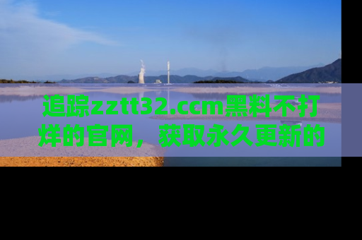 追踪zztt32.ccm黑料不打烊的官网,获取永久更新的娱乐圈内幕,做个资深吃瓜群众!