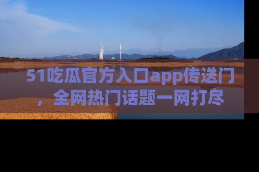 51吃瓜官方入口app传送门，全网热门话题一网打尽