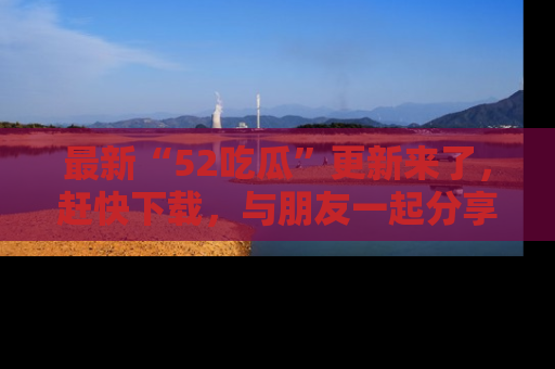 最新“52吃瓜”更新来了,赶快下载,与朋友一起分享吃瓜乐趣!