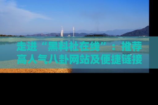 走进“黑料社在线”:推荐高人气八卦网站及便捷链接的全面指南