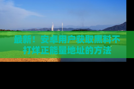 最新!安卓用户获取黑料不打烊正能量地址的方法