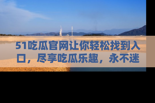 51吃瓜官网让你轻松找到入口，尽享吃瓜乐趣，永不迷路！