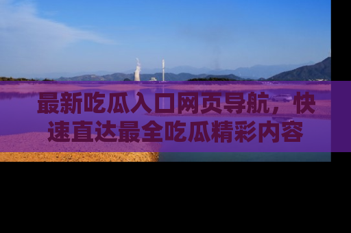 最新吃瓜入口网页导航,快速直达最全吃瓜精彩内容