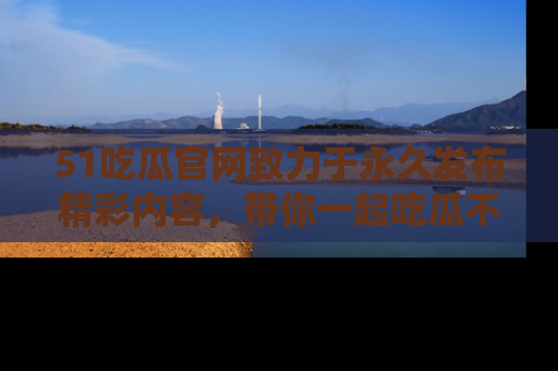 51吃瓜官网致力于永久发布精彩内容,带你一起吃瓜不停歇!