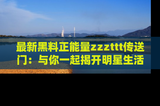 最新黑料正能量zzzttt传送门:与你一起揭开明星生活的神秘地址!