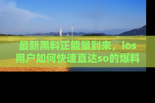 最新黑料正能量到来，ios用户如何快速直达so的爆料？