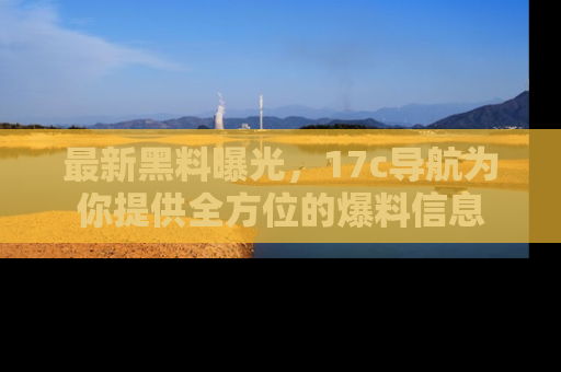 最新黑料曝光,17c导航为你提供全方位的爆料信息