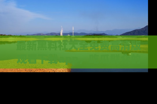最新黑料社大全免费高清版观看下载app,吃瓜群众的必备神器