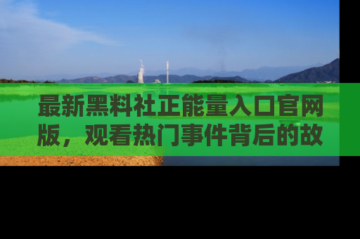 最新黑料社正能量入口官网版，观看热门事件背后的故事