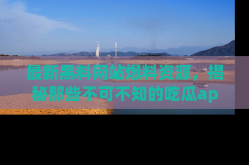 最新黑料网站爆料资源,揭秘那些不可不知的吃瓜app!