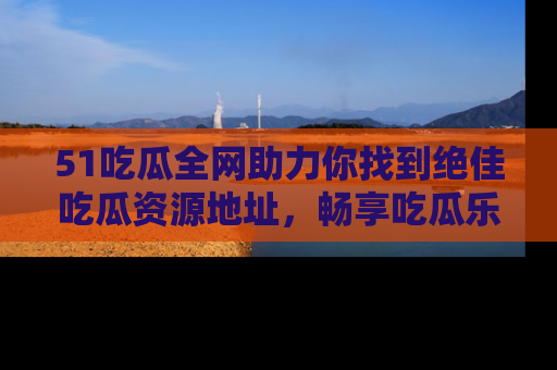 51吃瓜全网助力你找到绝佳吃瓜资源地址，畅享吃瓜乐趣！