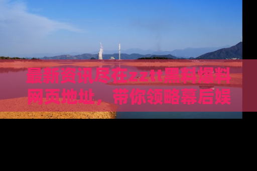 最新资讯尽在zztt黑料爆料网页地址，带你领略幕后娱乐圈的精彩瞬间！